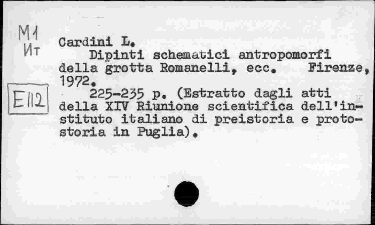 ﻿М4
Ит
Elli
Cardini L.
Dipinti schemabici antropomorfi della grotta Pomanelli, ecc. Firenze, 1972.
225-235 p. (Estratto dagli atti della XIV Riunione scientifica dell*institute italiano di preistoria e proto-storia in Puglia).